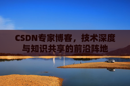 CSDN专家博客，技术深度与知识共享的前沿阵地